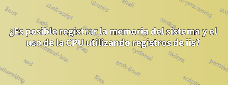 ¿Es posible registrar la memoria del sistema y el uso de la CPU utilizando registros de iis?