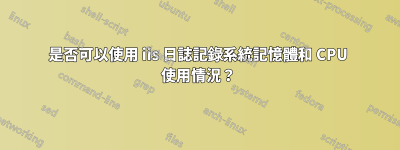 是否可以使用 iis 日誌記錄系統記憶體和 CPU 使用情況？