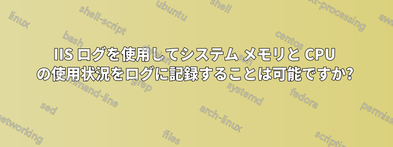 IIS ログを使用してシステム メモリと CPU の使用状況をログに記録することは可能ですか?