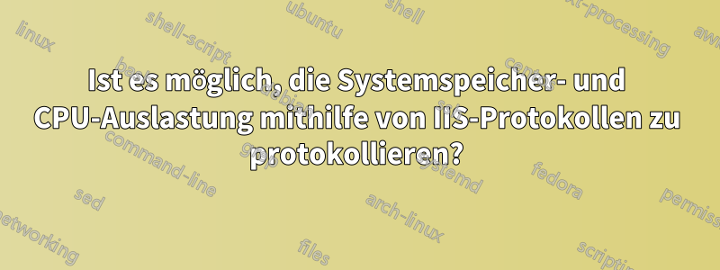 Ist es möglich, die Systemspeicher- und CPU-Auslastung mithilfe von IIS-Protokollen zu protokollieren?