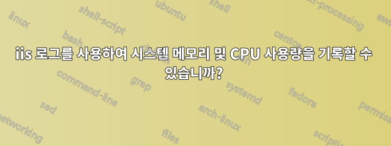 iis 로그를 사용하여 시스템 메모리 및 CPU 사용량을 기록할 수 있습니까?