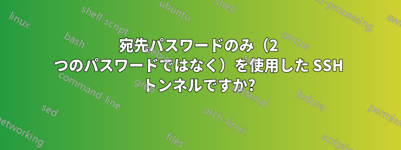 宛先パスワードのみ（2 つのパスワードではなく）を使用した SSH トンネルですか?