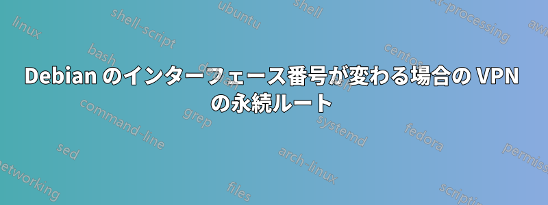 Debian のインターフェース番号が変わる場合の VPN の永続ルート