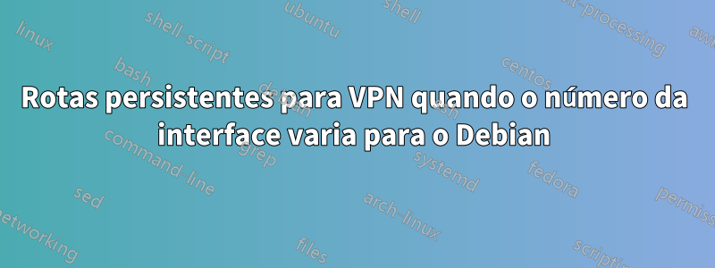 Rotas persistentes para VPN quando o número da interface varia para o Debian