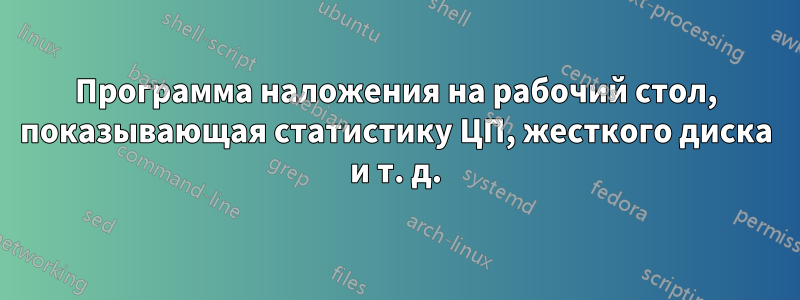Программа наложения на рабочий стол, показывающая статистику ЦП, жесткого диска и т. д.