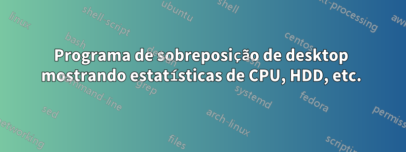 Programa de sobreposição de desktop mostrando estatísticas de CPU, HDD, etc.