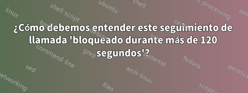 ¿Cómo debemos entender este seguimiento de llamada 'bloqueado durante más de 120 segundos'?