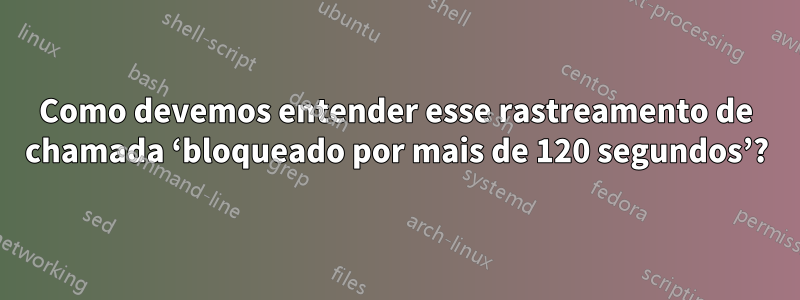 Como devemos entender esse rastreamento de chamada ‘bloqueado por mais de 120 segundos’?