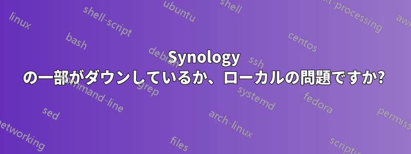 Synology の一部がダウンしているか、ローカルの問題ですか?