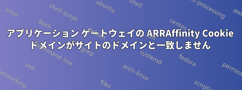 アプリケーション ゲートウェイの ARRAffinity Cookie ドメインがサイトのドメインと一致しません