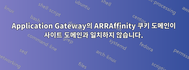 Application Gateway의 ARRAffinity 쿠키 도메인이 사이트 도메인과 일치하지 않습니다.