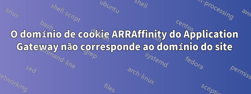 O domínio de cookie ARRAffinity do Application Gateway não corresponde ao domínio do site
