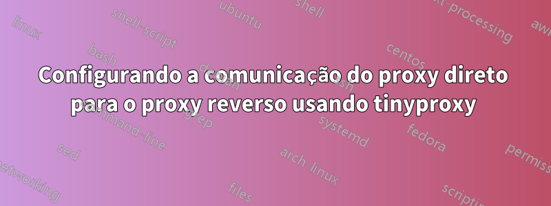 Configurando a comunicação do proxy direto para o proxy reverso usando tinyproxy