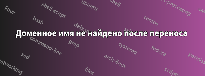 Доменное имя не найдено после переноса