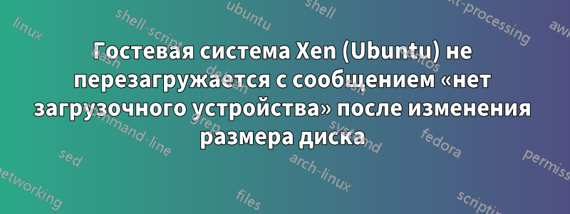 Гостевая система Xen (Ubuntu) не перезагружается с сообщением «нет загрузочного устройства» после изменения размера диска