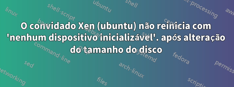 O convidado Xen (ubuntu) não reinicia com 'nenhum dispositivo inicializável'. após alteração do tamanho do disco