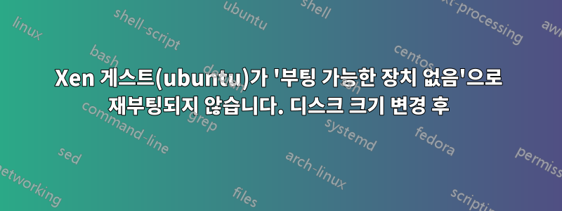 Xen 게스트(ubuntu)가 '부팅 가능한 장치 없음'으로 재부팅되지 않습니다. 디스크 크기 변경 후