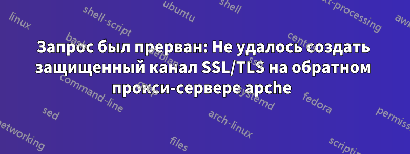 Запрос был прерван: Не удалось создать защищенный канал SSL/TLS на обратном прокси-сервере apche 