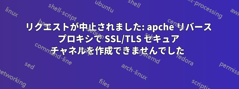 リクエストが中止されました: apche リバース プロキシで SSL/TLS セキュア チャネルを作成できませんでした 