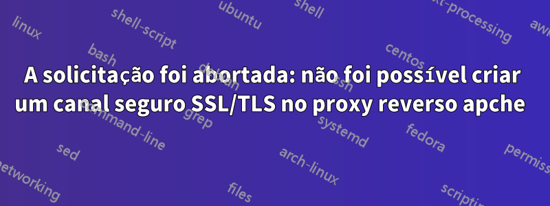 A solicitação foi abortada: não foi possível criar um canal seguro SSL/TLS no proxy reverso apche 