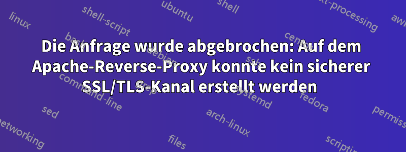 Die Anfrage wurde abgebrochen: Auf dem Apache-Reverse-Proxy konnte kein sicherer SSL/TLS-Kanal erstellt werden 