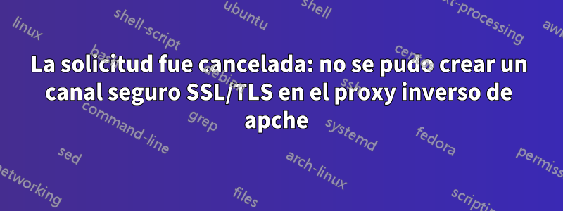 La solicitud fue cancelada: no se pudo crear un canal seguro SSL/TLS en el proxy inverso de apche 