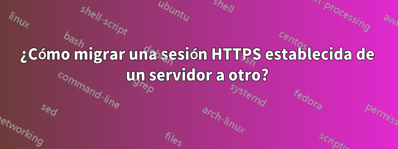 ¿Cómo migrar una sesión HTTPS establecida de un servidor a otro?