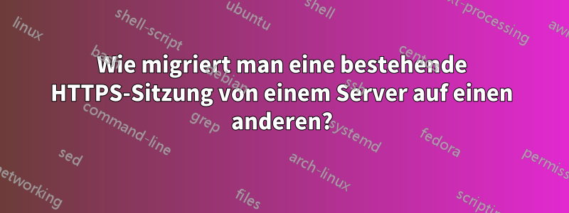 Wie migriert man eine bestehende HTTPS-Sitzung von einem Server auf einen anderen?