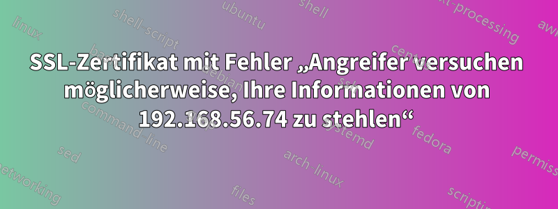 SSL-Zertifikat mit Fehler „Angreifer versuchen möglicherweise, Ihre Informationen von 192.168.56.74 zu stehlen“