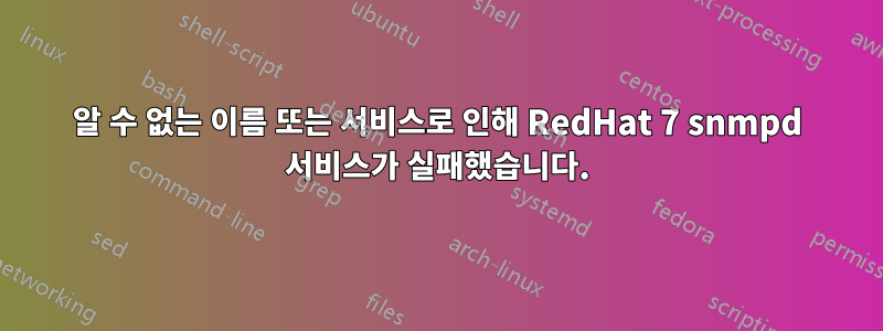 알 수 없는 이름 또는 서비스로 인해 RedHat 7 snmpd 서비스가 실패했습니다.