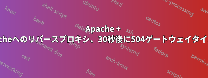 Apache + 別のApacheへのリバースプロキシ、30秒後に504ゲートウェイタイムアウト