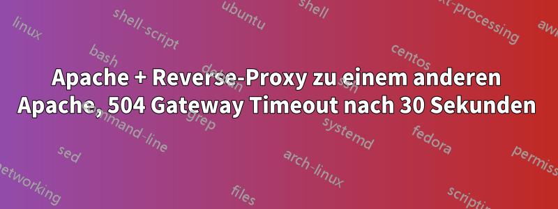 Apache + Reverse-Proxy zu einem anderen Apache, 504 Gateway Timeout nach 30 Sekunden