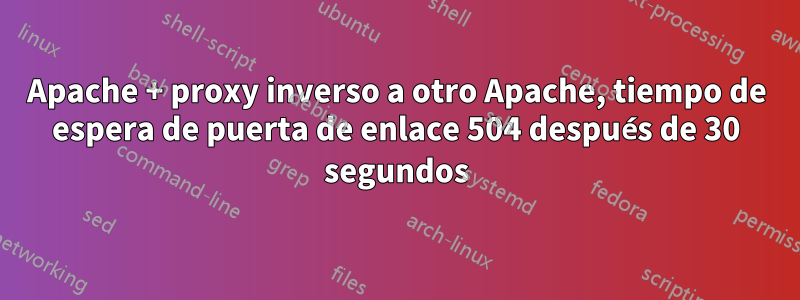 Apache + proxy inverso a otro Apache, tiempo de espera de puerta de enlace 504 después de 30 segundos