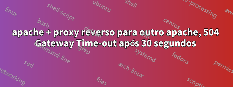 apache + proxy reverso para outro apache, 504 Gateway Time-out após 30 segundos