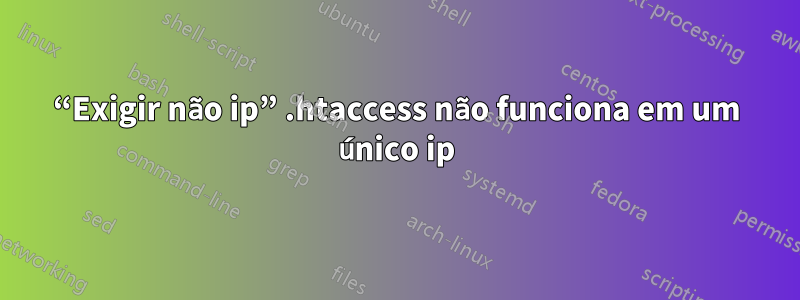 “Exigir não ip” .htaccess não funciona em um único ip