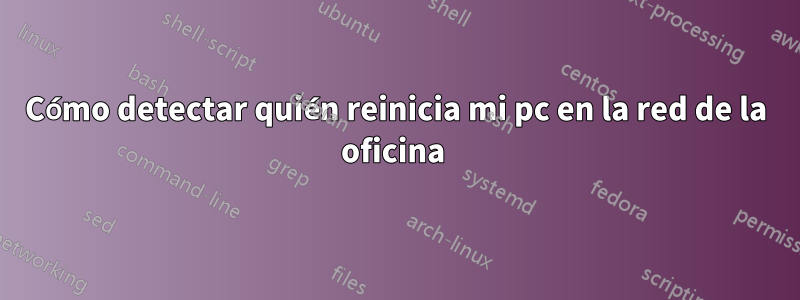 Cómo detectar quién reinicia mi pc en la red de la oficina 