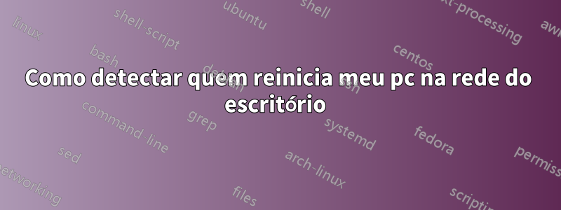 Como detectar quem reinicia meu pc na rede do escritório 