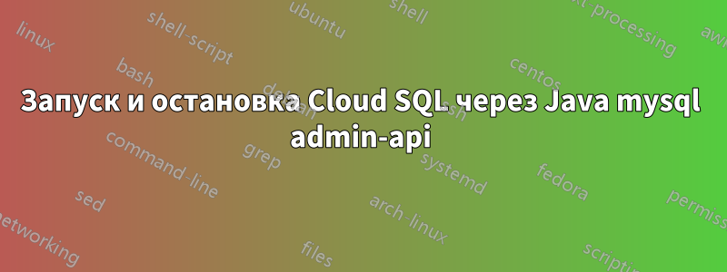 Запуск и остановка Cloud SQL через Java mysql admin-api