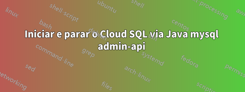 Iniciar e parar o Cloud SQL via Java mysql admin-api