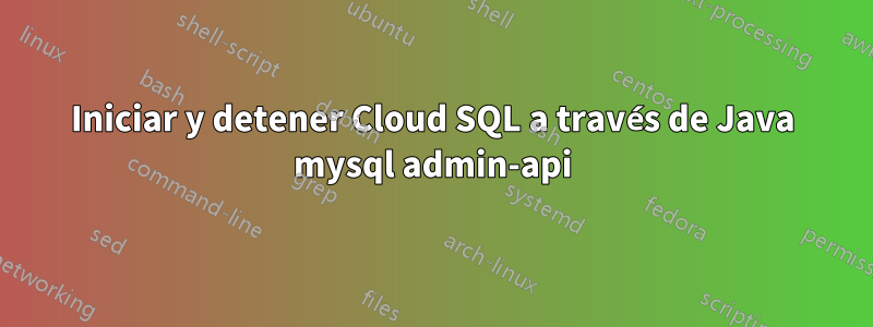 Iniciar y detener Cloud SQL a través de Java mysql admin-api