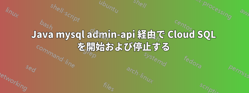 Java mysql admin-api 経由で Cloud SQL を開始および停止する
