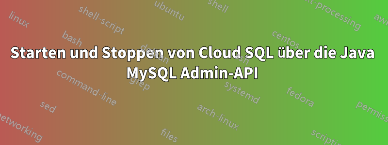 Starten und Stoppen von Cloud SQL über die Java MySQL Admin-API
