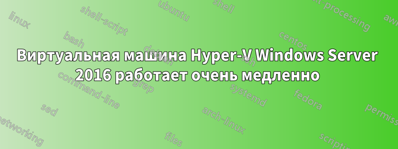 Виртуальная машина Hyper-V Windows Server 2016 работает очень медленно