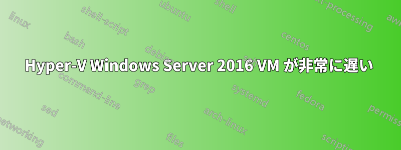 Hyper-V Windows Server 2016 VM が非常に遅い
