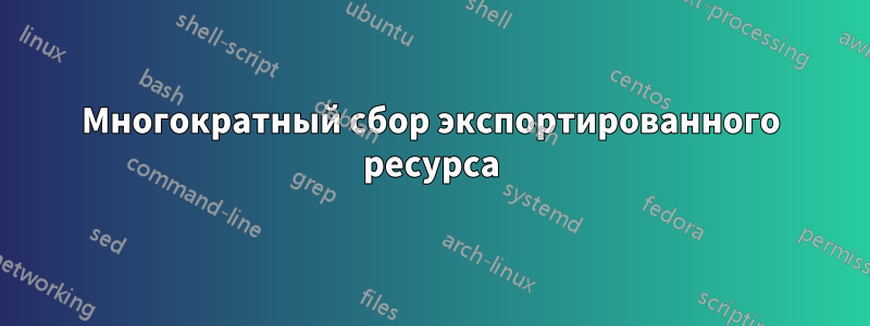 Многократный сбор экспортированного ресурса
