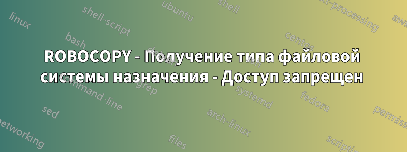 ROBOCOPY - Получение типа файловой системы назначения - Доступ запрещен