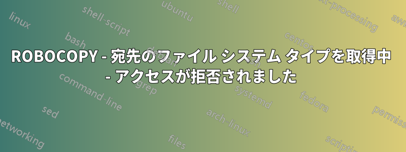 ROBOCOPY - 宛先のファイル システム タイプを取得中 - アクセスが拒否されました
