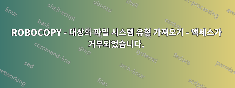 ROBOCOPY - 대상의 파일 시스템 유형 가져오기 - 액세스가 거부되었습니다.