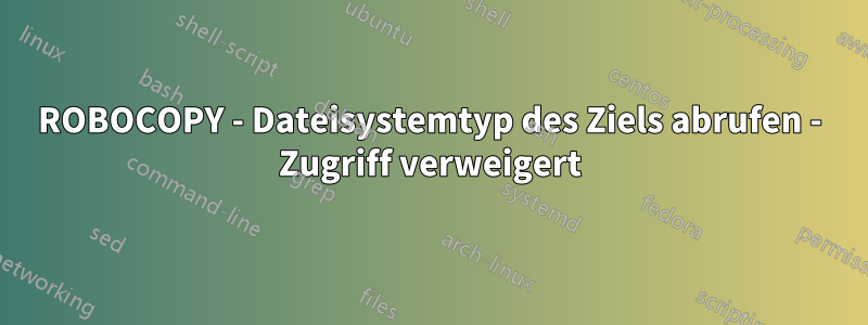 ROBOCOPY - Dateisystemtyp des Ziels abrufen - Zugriff verweigert
