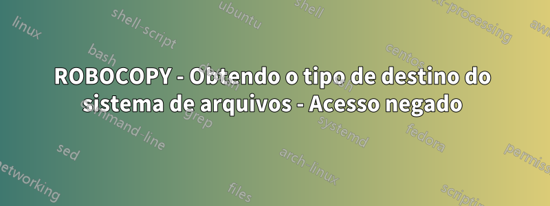ROBOCOPY - Obtendo o tipo de destino do sistema de arquivos - Acesso negado